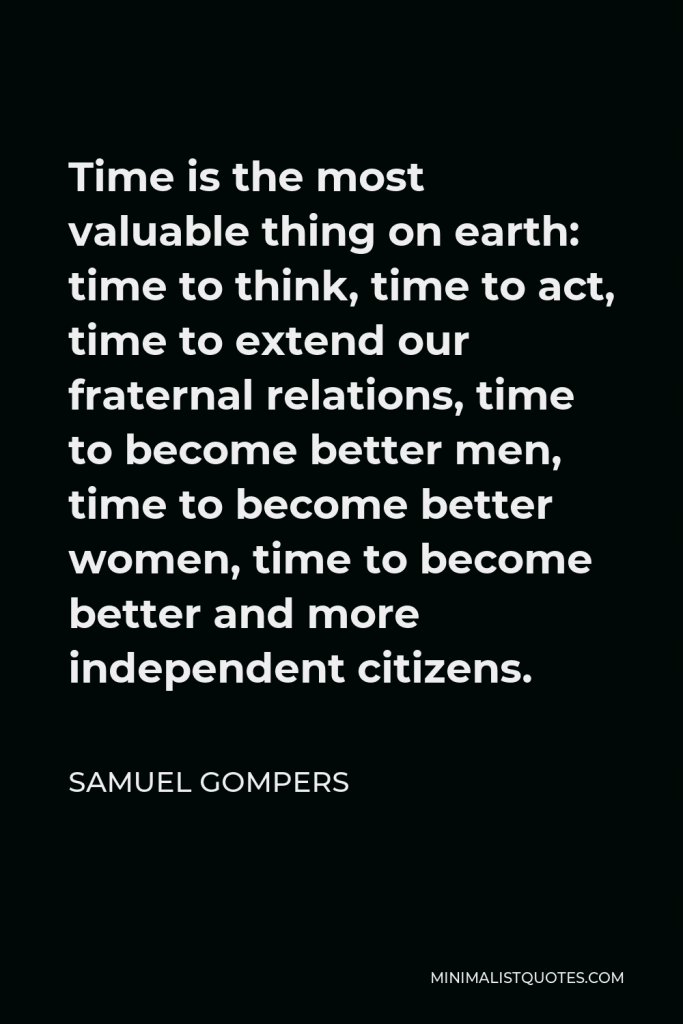 Samuel Gompers Quote - Time is the most valuable thing on earth: time to think, time to act, time to extend our fraternal relations, time to become better men, time to become better women, time to become better and more independent citizens.