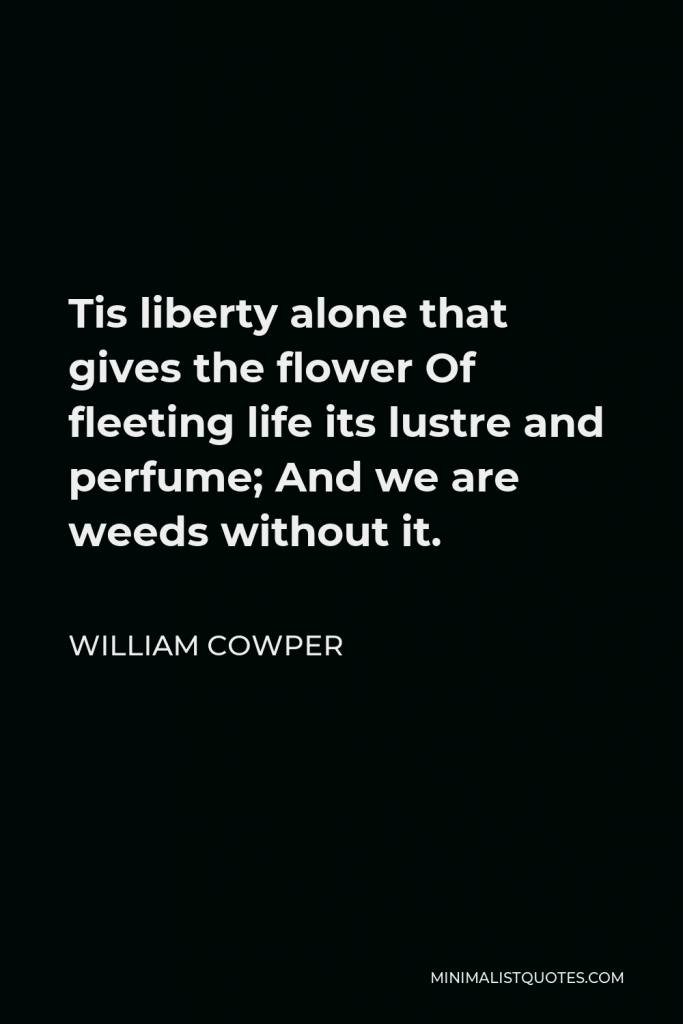 William Cowper Quote - Tis liberty alone that gives the flower Of fleeting life its lustre and perfume; And we are weeds without it.