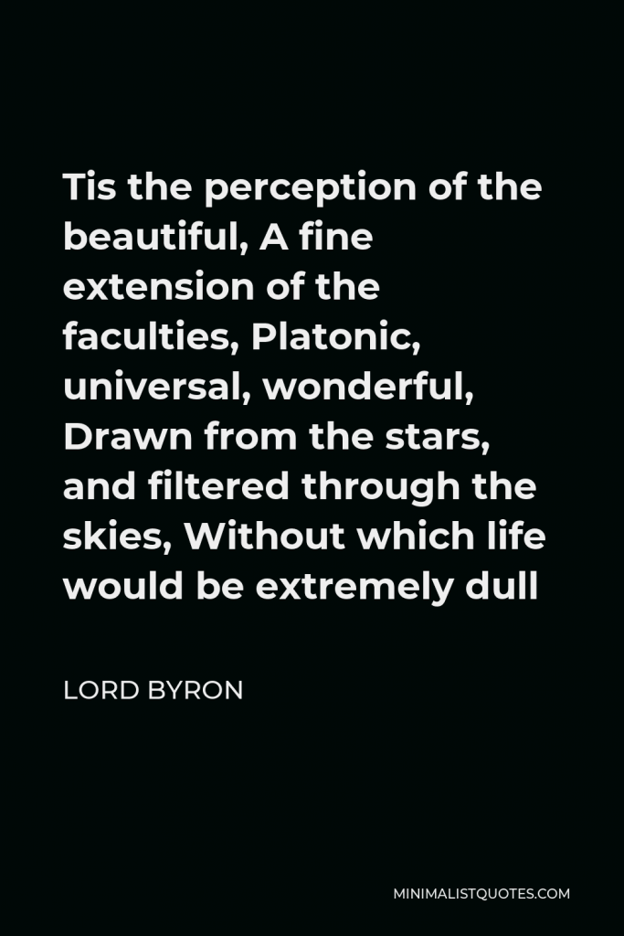 Lord Byron Quote - Tis the perception of the beautiful, A fine extension of the faculties, Platonic, universal, wonderful, Drawn from the stars, and filtered through the skies, Without which life would be extremely dull