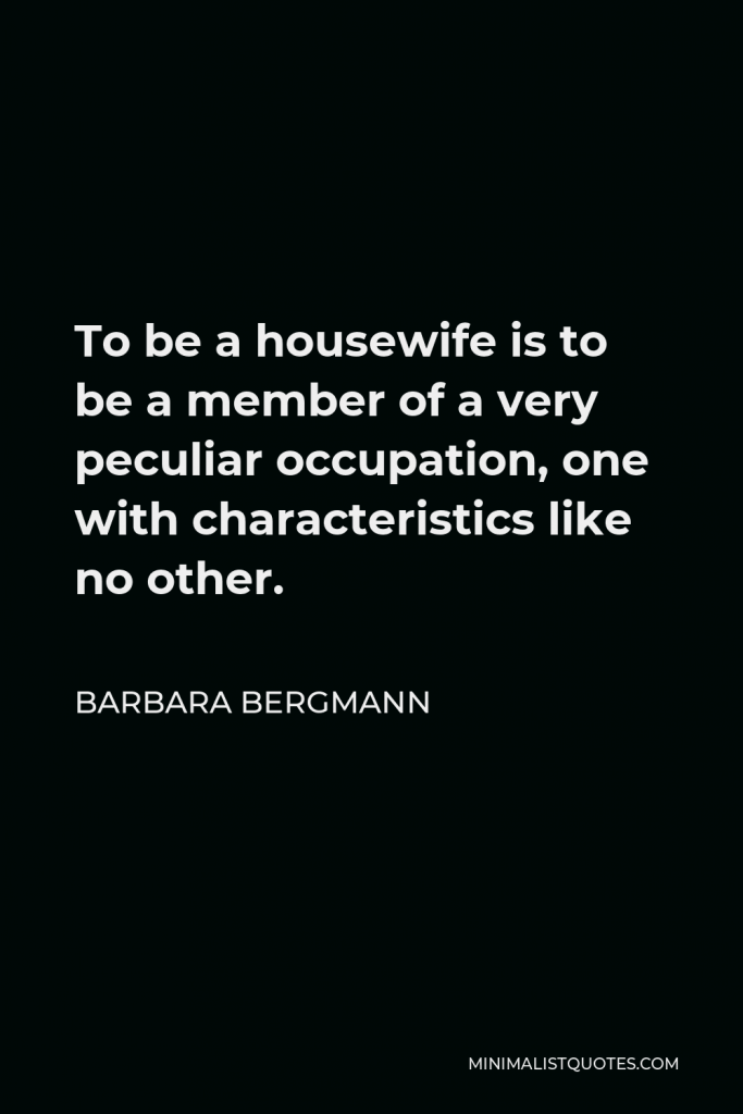 Barbara Bergmann Quote - To be a housewife is to be a member of a very peculiar occupation, one with characteristics like no other.