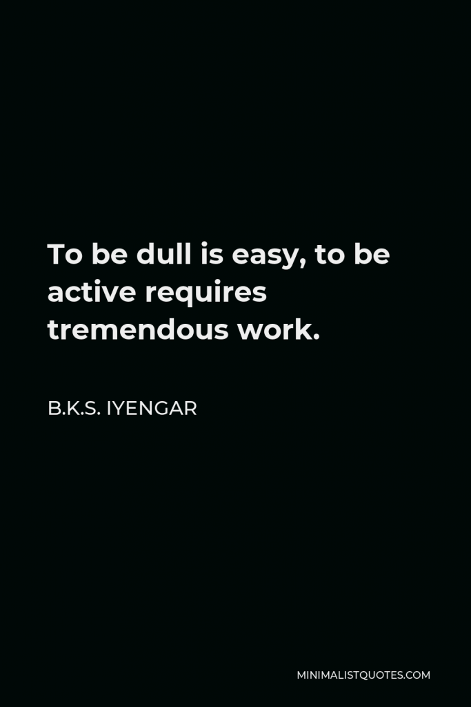 B.K.S. Iyengar Quote - To be dull is easy, to be active requires tremendous work.
