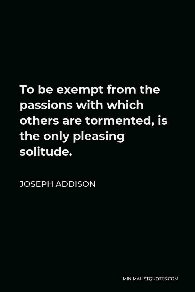Joseph Addison Quote - To be exempt from the passions with which others are tormented, is the only pleasing solitude.