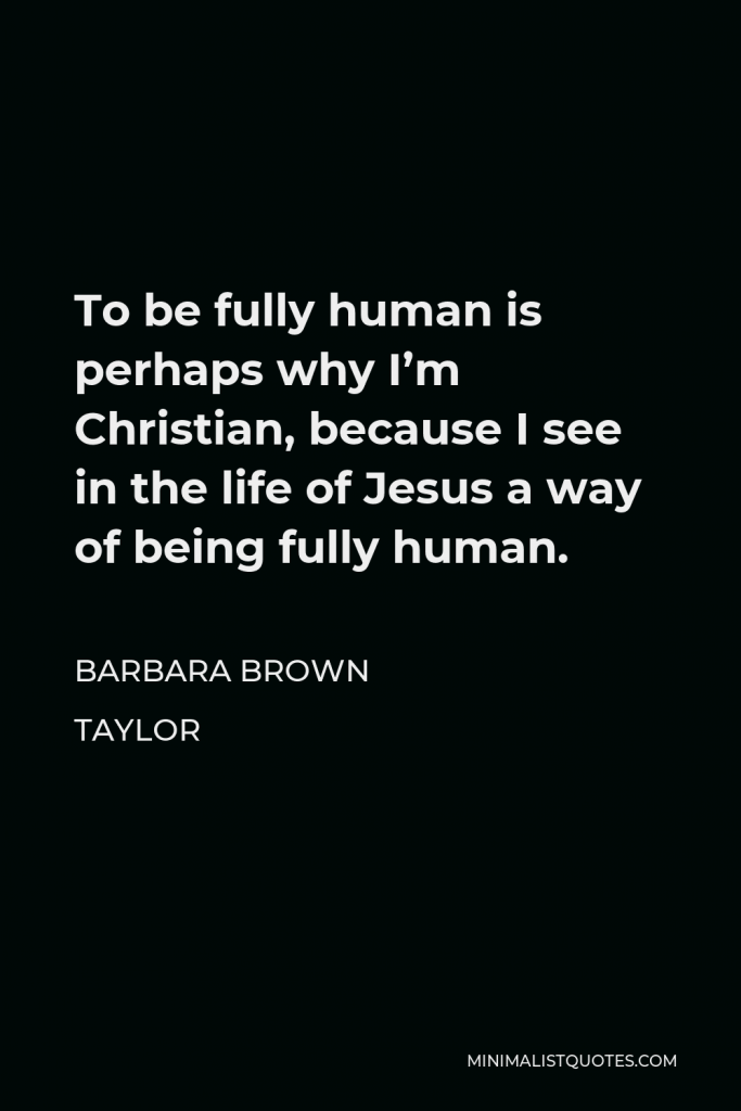 Barbara Brown Taylor Quote - To be fully human is perhaps why I’m Christian, because I see in the life of Jesus a way of being fully human.