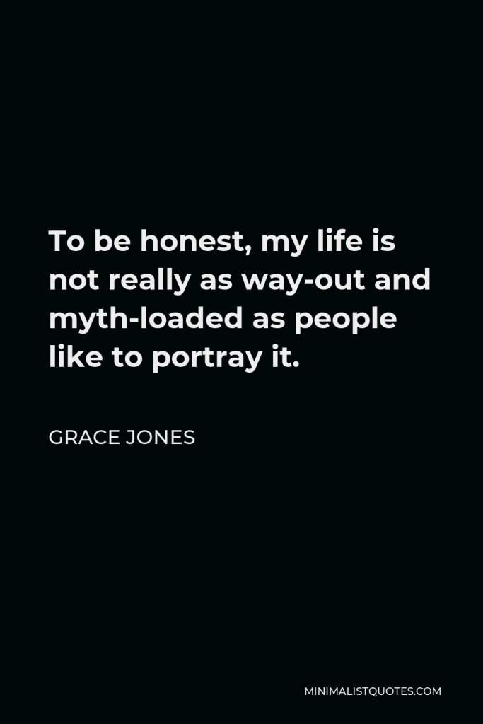 Grace Jones Quote - To be honest, my life is not really as way-out and myth-loaded as people like to portray it.