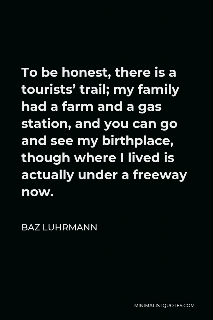 Baz Luhrmann Quote - To be honest, there is a tourists’ trail; my family had a farm and a gas station, and you can go and see my birthplace, though where I lived is actually under a freeway now.