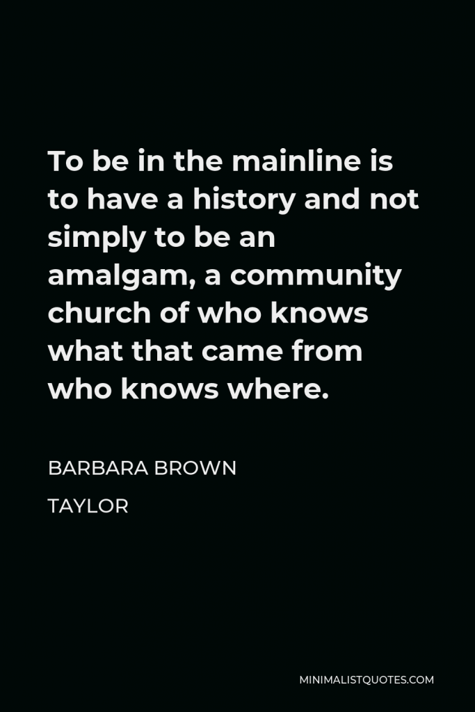 Barbara Brown Taylor Quote - To be in the mainline is to have a history and not simply to be an amalgam, a community church of who knows what that came from who knows where.