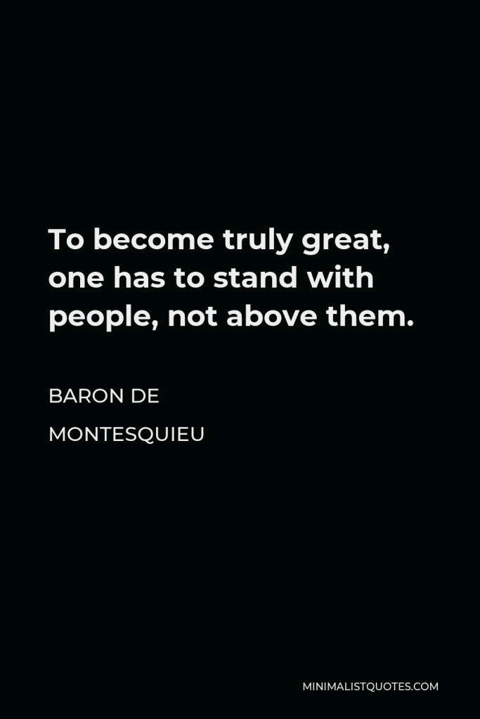 Baron de Montesquieu Quote - To become truly great, one has to stand with people, not above them.