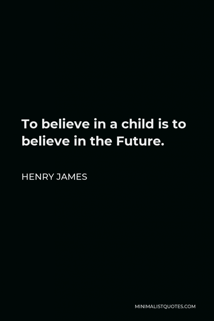 Henry James Quote - To believe in a child is to believe in the Future.