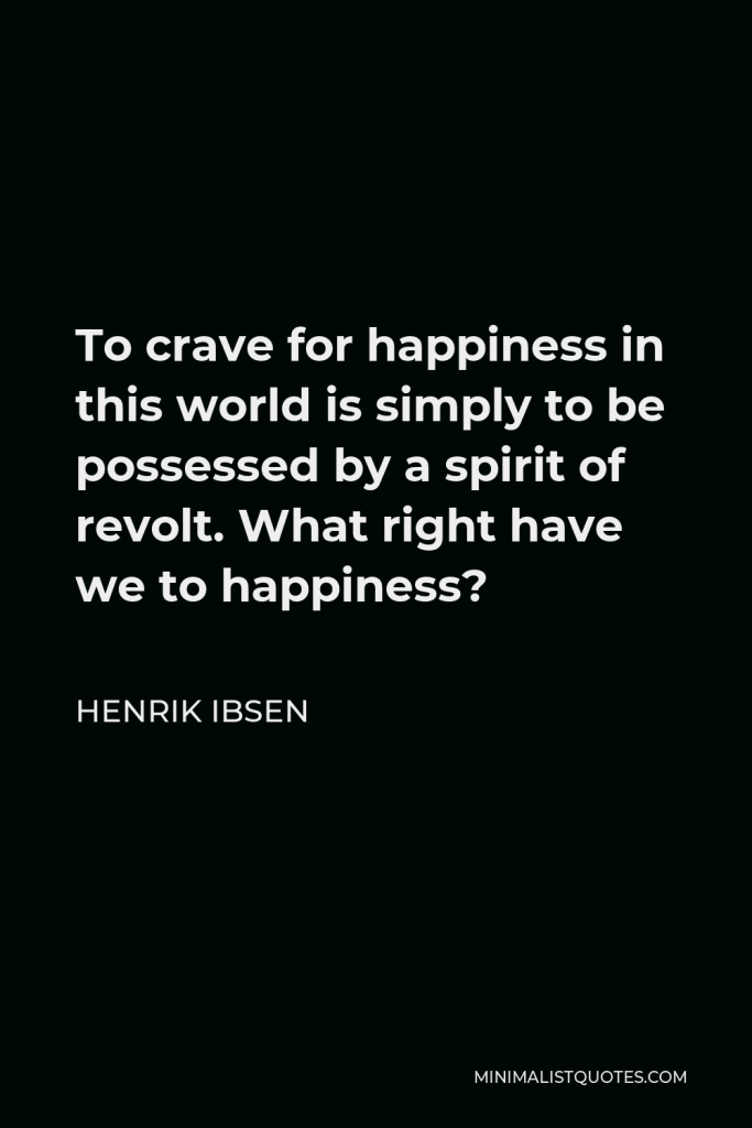 Henrik Ibsen Quote - To crave for happiness in this world is simply to be possessed by a spirit of revolt. What right have we to happiness?