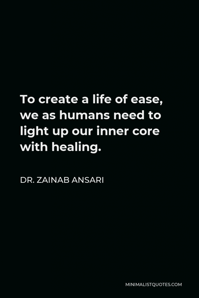 Dr. Zainab Ansari Quote - To create a life of ease, we as humans need to light up our inner core with healing.