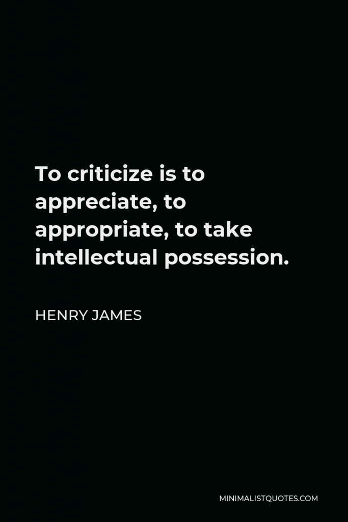 Henry James Quote - To criticize is to appreciate, to appropriate, to take intellectual possession.