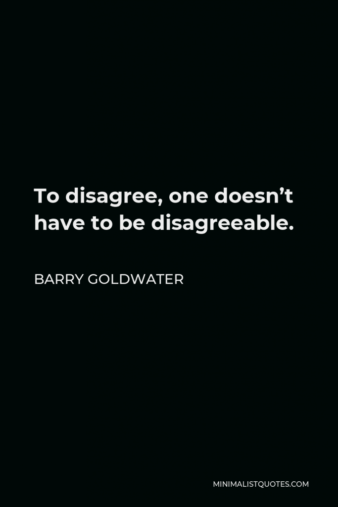 Barry Goldwater Quote - To disagree, one doesn’t have to be disagreeable.