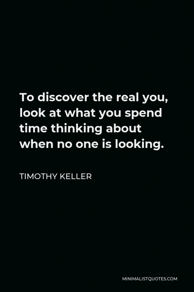 Timothy Keller Quote - To discover the real you, look at what you spend time thinking about when no one is looking.
