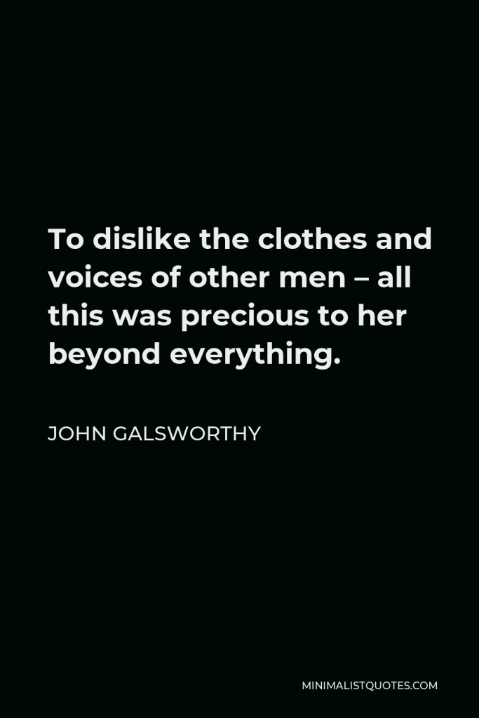 John Galsworthy Quote - To dislike the clothes and voices of other men – all this was precious to her beyond everything.