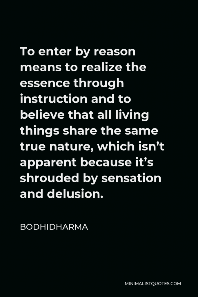 Bodhidharma Quote - To enter by reason means to realize the essence through instruction and to believe that all living things share the same true nature, which isn’t apparent because it’s shrouded by sensation and delusion.