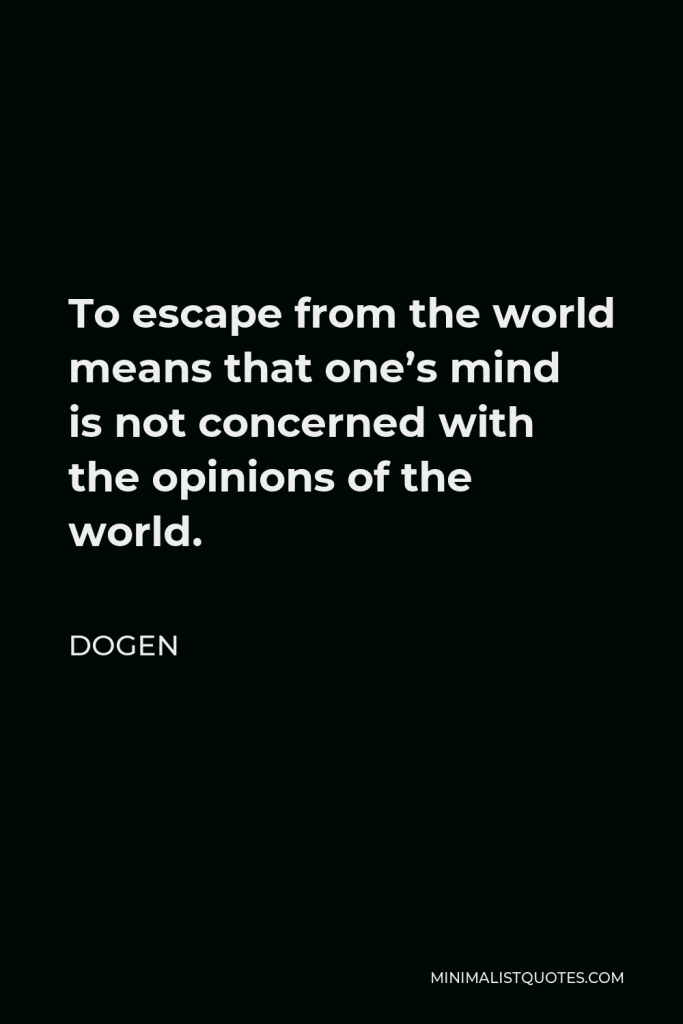 Dogen Quote - To escape from the world means that one’s mind is not concerned with the opinions of the world.