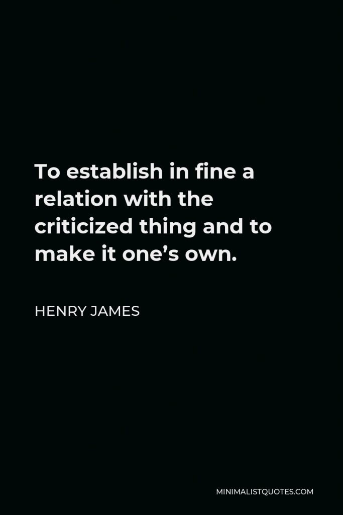 Henry James Quote - To establish in fine a relation with the criticized thing and to make it one’s own.
