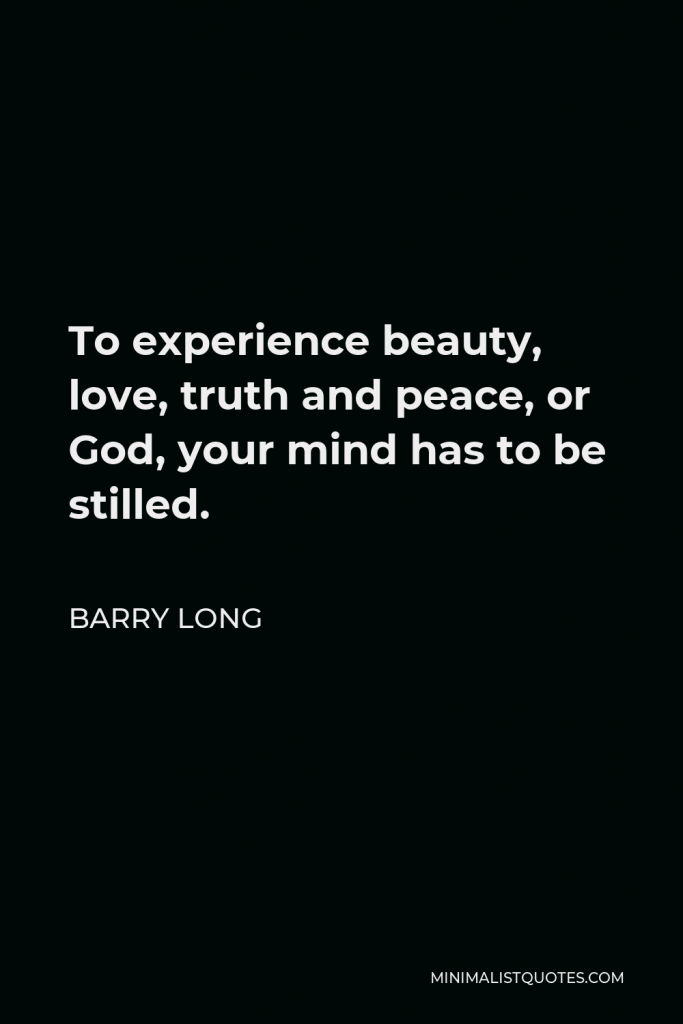 Barry Long Quote - To experience beauty, love, truth and peace, or God, your mind has to be stilled.