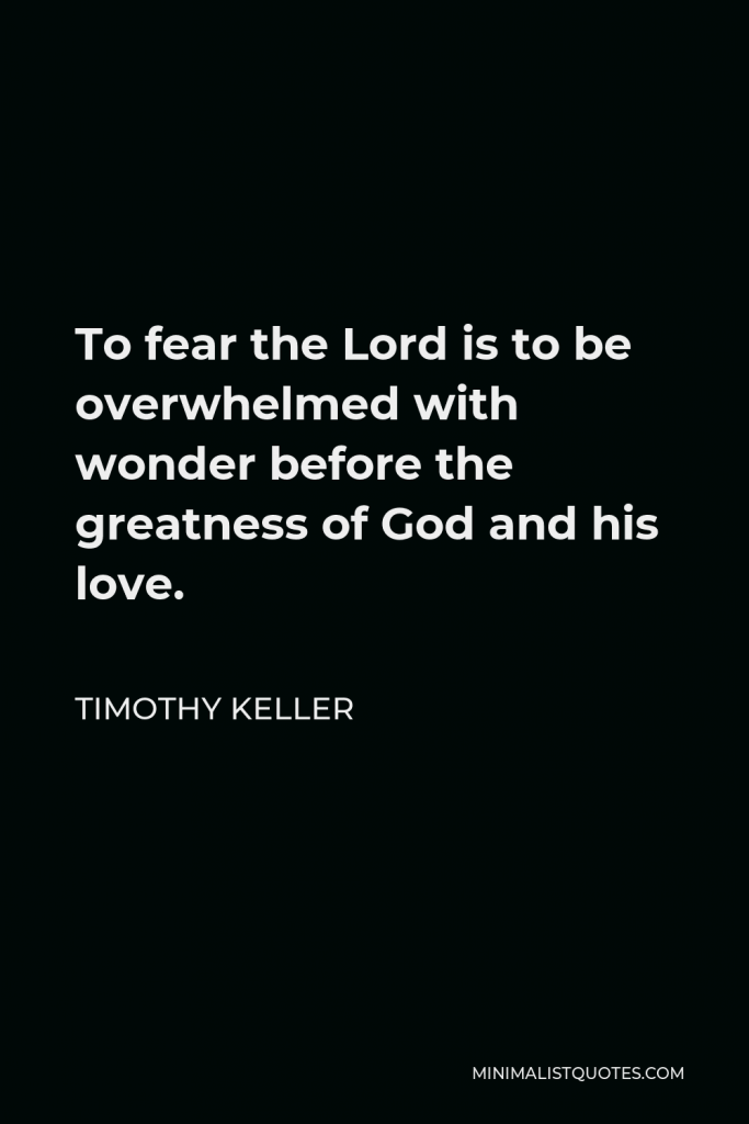 Timothy Keller Quote - To fear the Lord is to be overwhelmed with wonder before the greatness of God and his love.