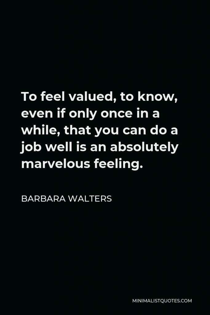 Barbara Walters Quote - To feel valued, to know, even if only once in a while, that you can do a job well is an absolutely marvelous feeling.