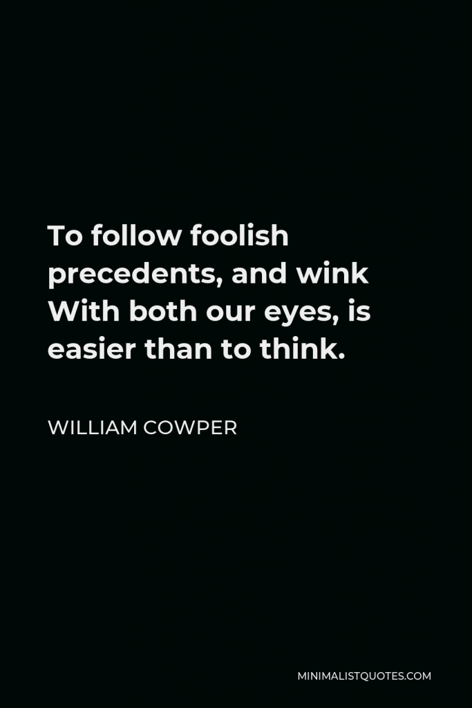 William Cowper Quote - To follow foolish precedents, and wink With both our eyes, is easier than to think.