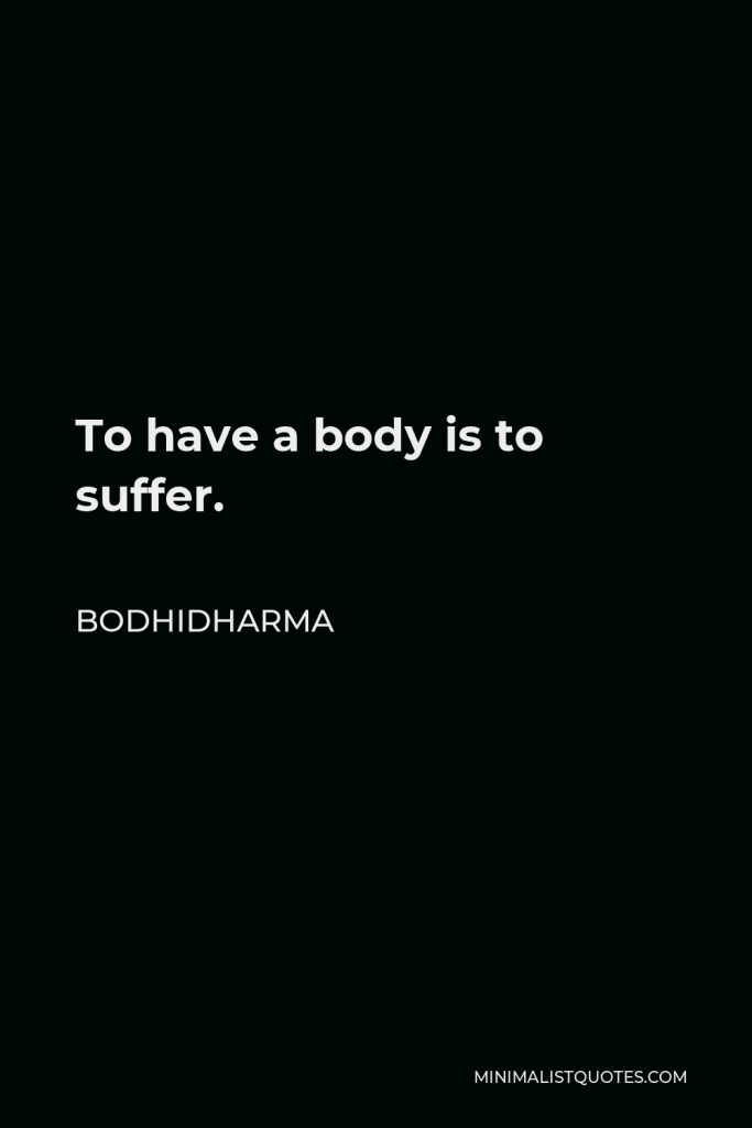 Bodhidharma Quote - To have a body is to suffer.