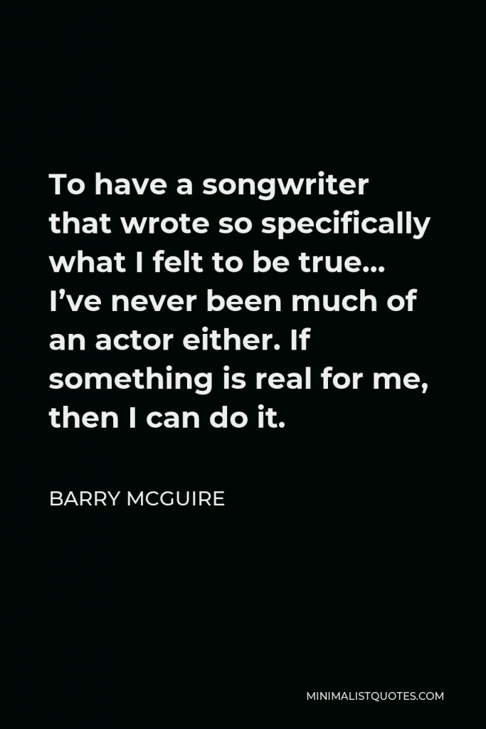 Barry McGuire Quote - To have a songwriter that wrote so specifically what I felt to be true… I’ve never been much of an actor either. If something is real for me, then I can do it.