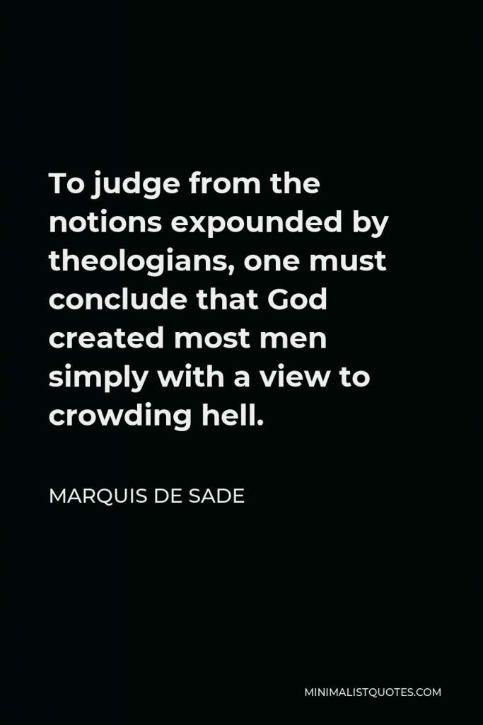 Marquis de Sade Quote - To judge from the notions expounded by theologians, one must conclude that God created most men simply with a view to crowding hell.