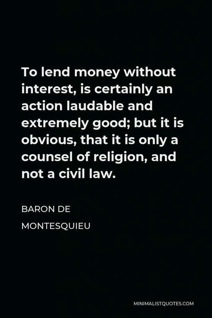 Baron de Montesquieu Quote - To lend money without interest, is certainly an action laudable and extremely good; but it is obvious, that it is only a counsel of religion, and not a civil law.