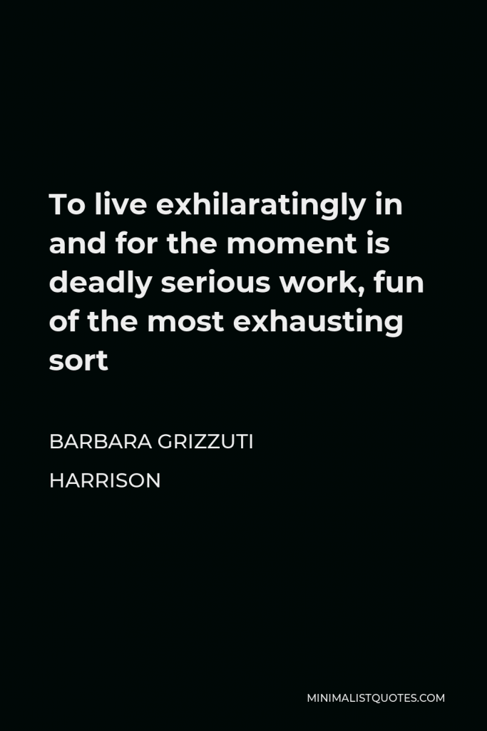 Barbara Grizzuti Harrison Quote - To live exhilaratingly in and for the moment is deadly serious work, fun of the most exhausting sort