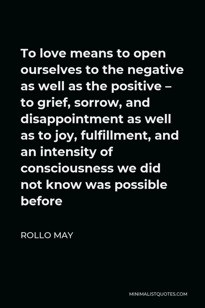 Rollo May Quote - To love means to open ourselves to the negative as well as the positive – to grief, sorrow, and disappointment as well as to joy, fulfillment, and an intensity of consciousness we did not know was possible before