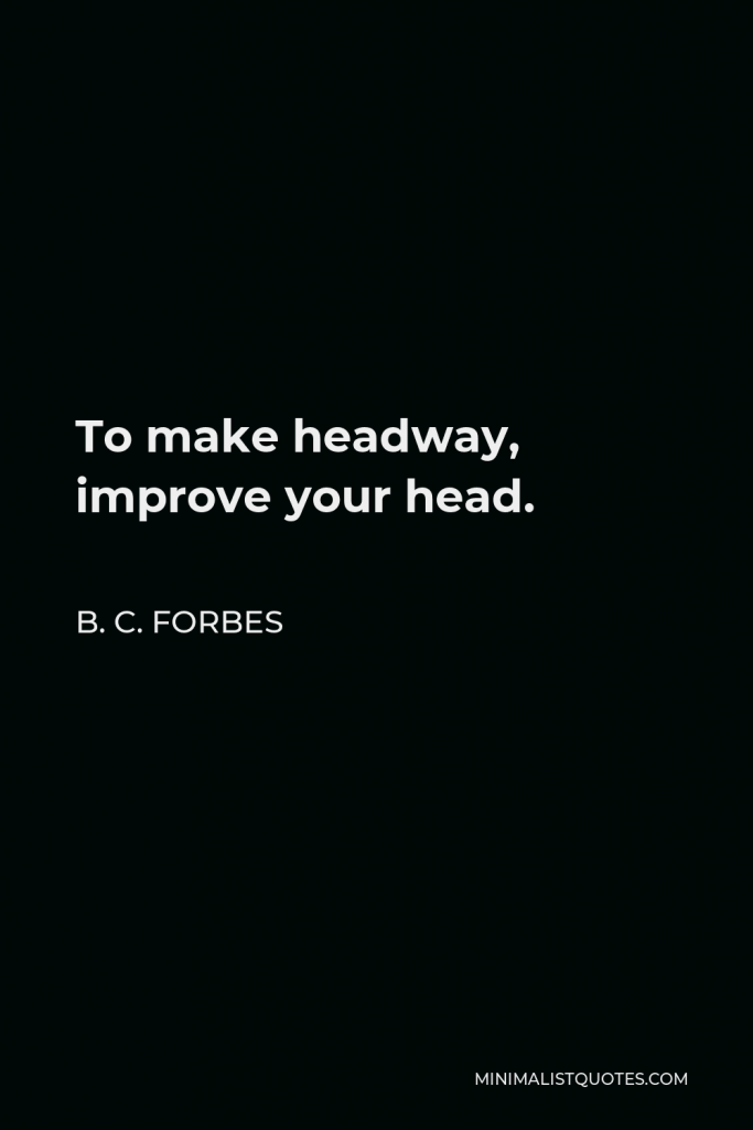 B. C. Forbes Quote - To make headway, improve your head.