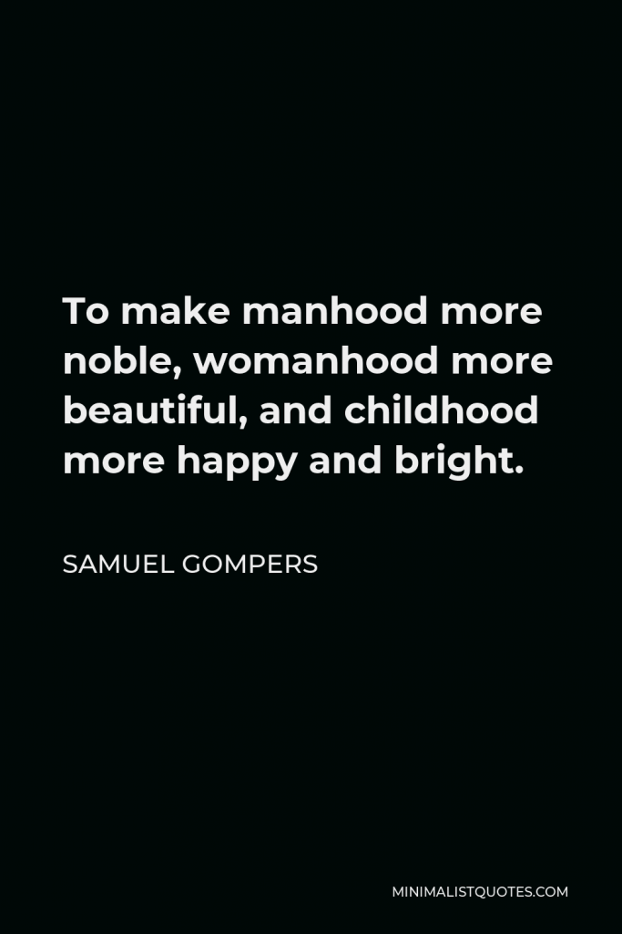 Samuel Gompers Quote - To make manhood more noble, womanhood more beautiful, and childhood more happy and bright.