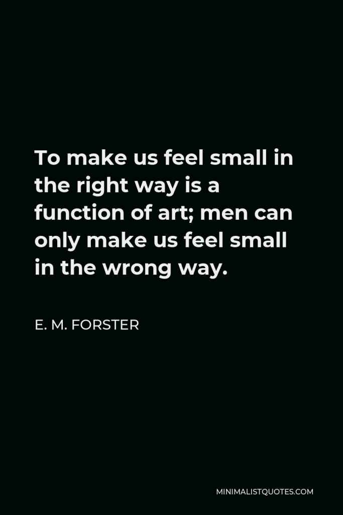 E. M. Forster Quote - To make us feel small in the right way is a function of art; men can only make us feel small in the wrong way.