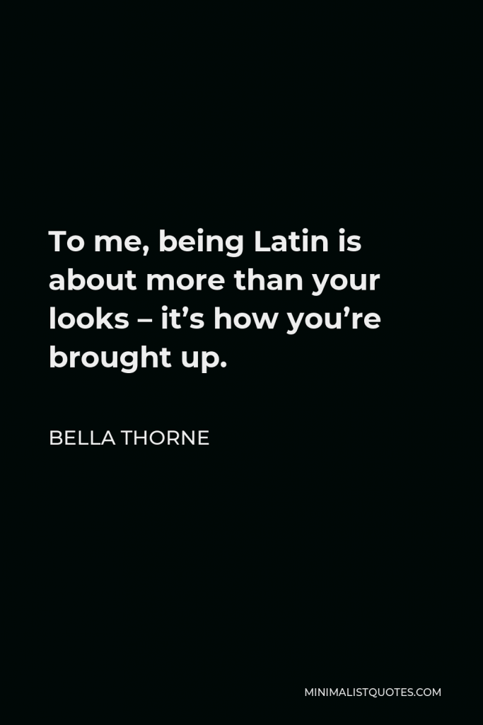 Bella Thorne Quote - To me, being Latin is about more than your looks – it’s how you’re brought up.