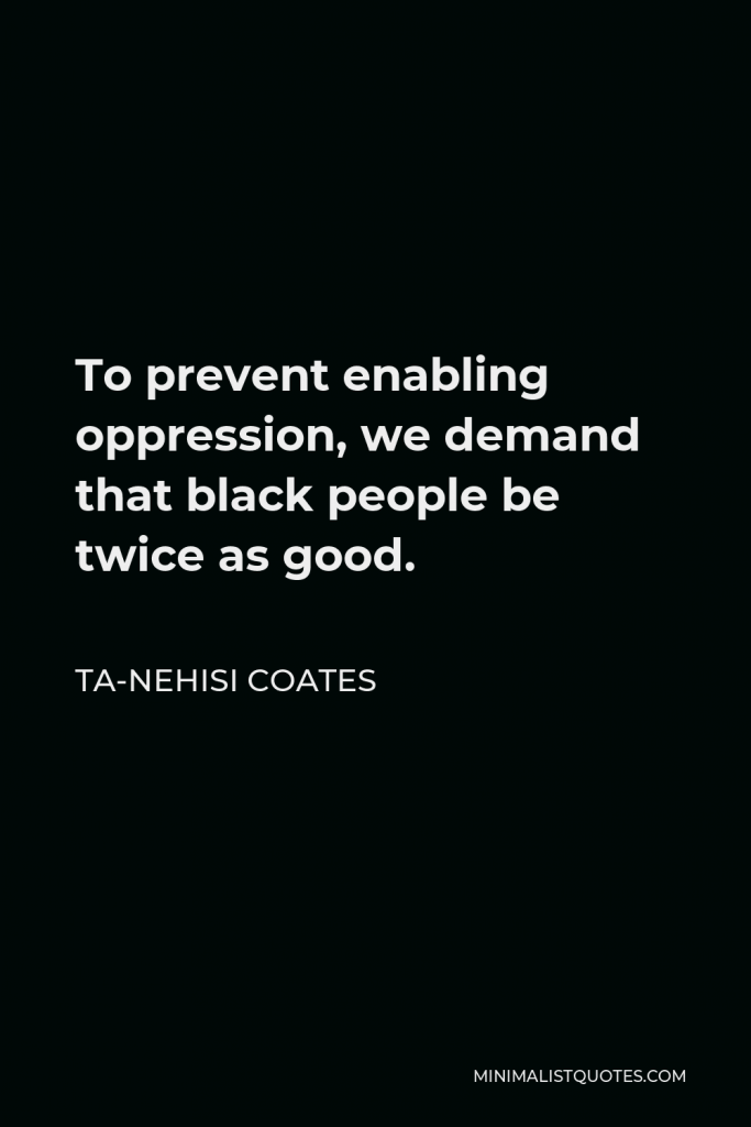 Ta-Nehisi Coates Quote - To prevent enabling oppression, we demand that black people be twice as good.