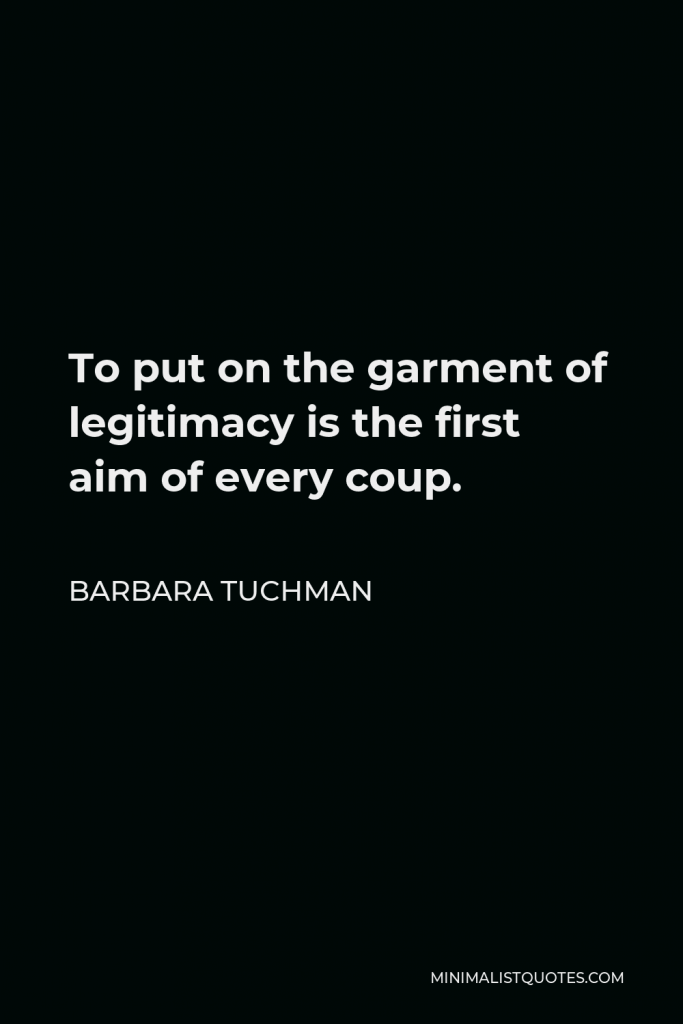 Barbara Tuchman Quote - To put on the garment of legitimacy is the first aim of every coup.