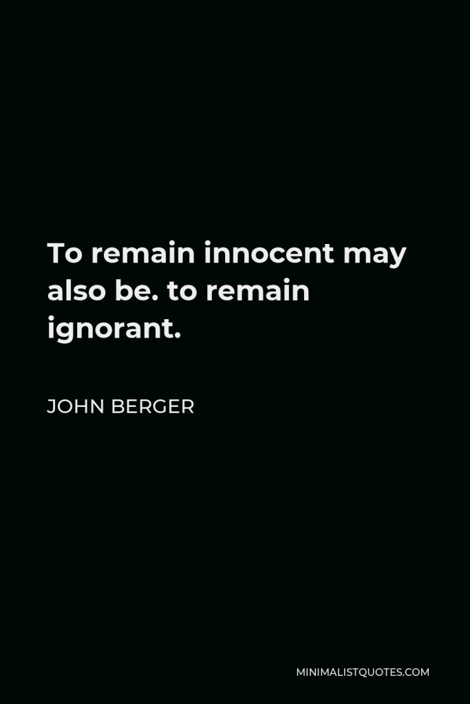 John Berger Quote - To remain innocent may also be. to remain ignorant.