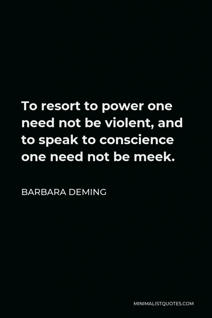 Barbara Deming Quote - To resort to power one need not be violent, and to speak to conscience one need not be meek.