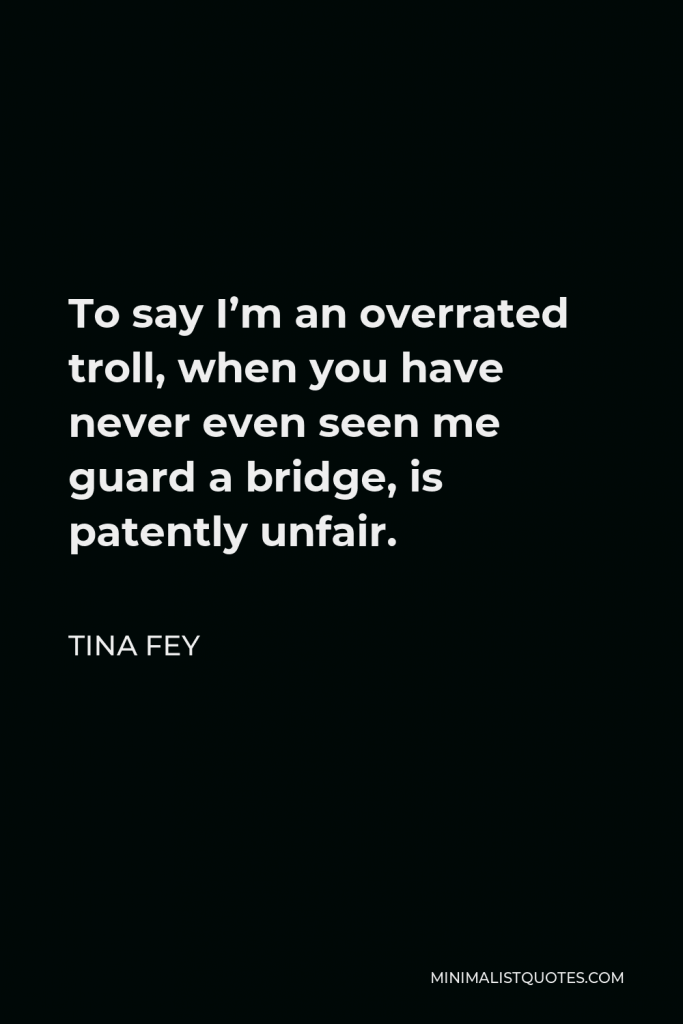Tina Fey Quote - To say I’m an overrated troll, when you have never even seen me guard a bridge, is patently unfair.