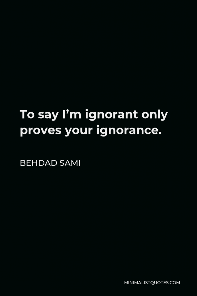 Behdad Sami Quote - To say I’m ignorant only proves your ignorance.