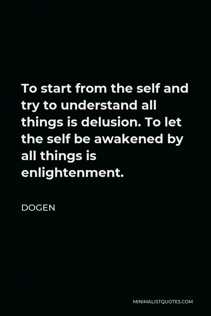 Dogen Quote - To start from the self and try to understand all things is delusion. To let the self be awakened by all things is enlightenment.