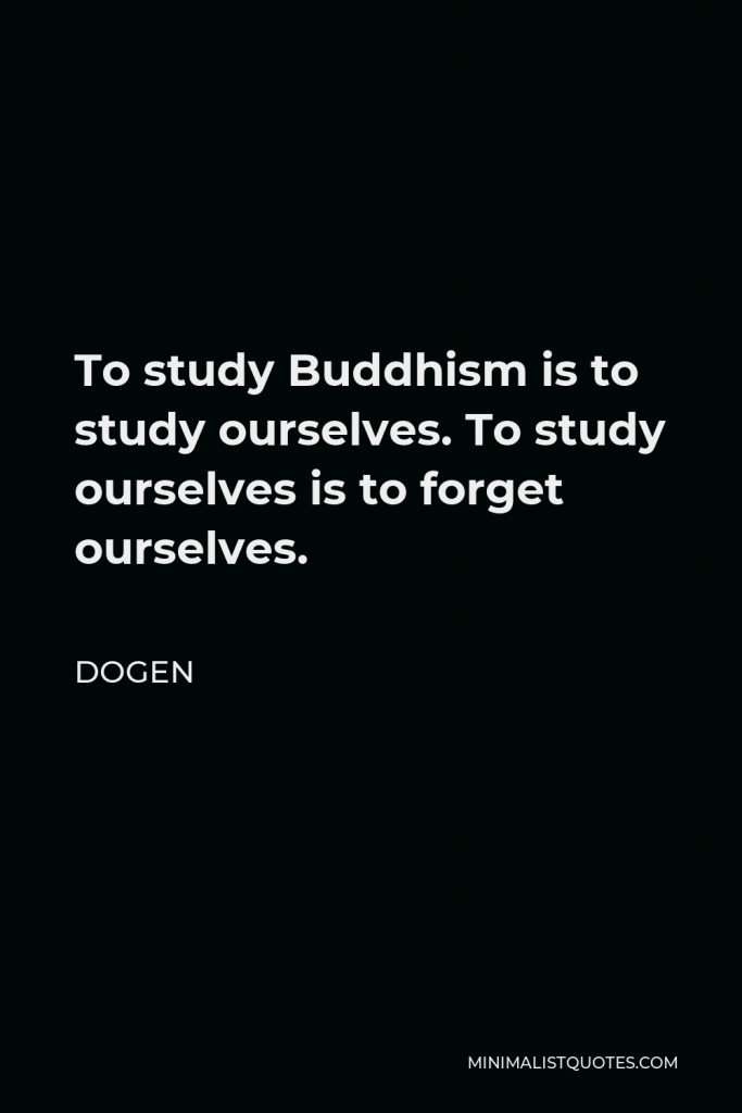 Dogen Quote - To study Buddhism is to study ourselves. To study ourselves is to forget ourselves.