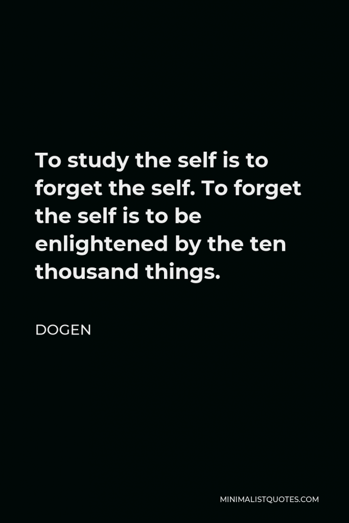Dogen Quote - To study the self is to forget the self. To forget the self is to be enlightened by the ten thousand things.