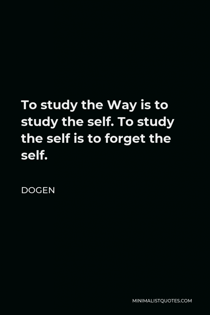 Dogen Quote - To study the Way is to study the self. To study the self is to forget the self.