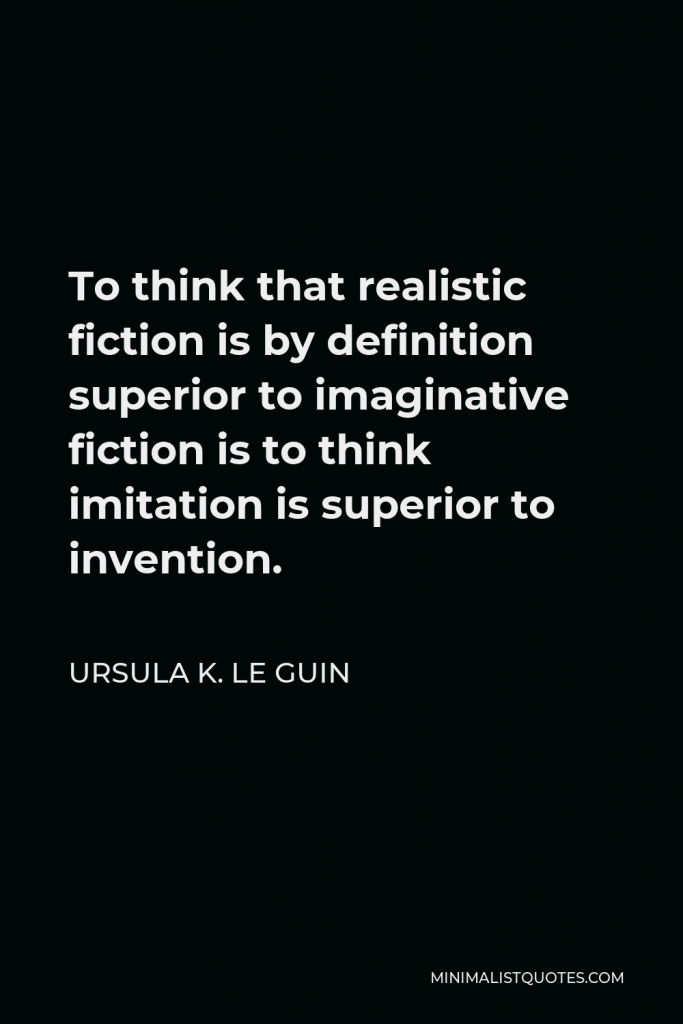 Ursula K. Le Guin Quote - To think that realistic fiction is by definition superior to imaginative fiction is to think imitation is superior to invention.