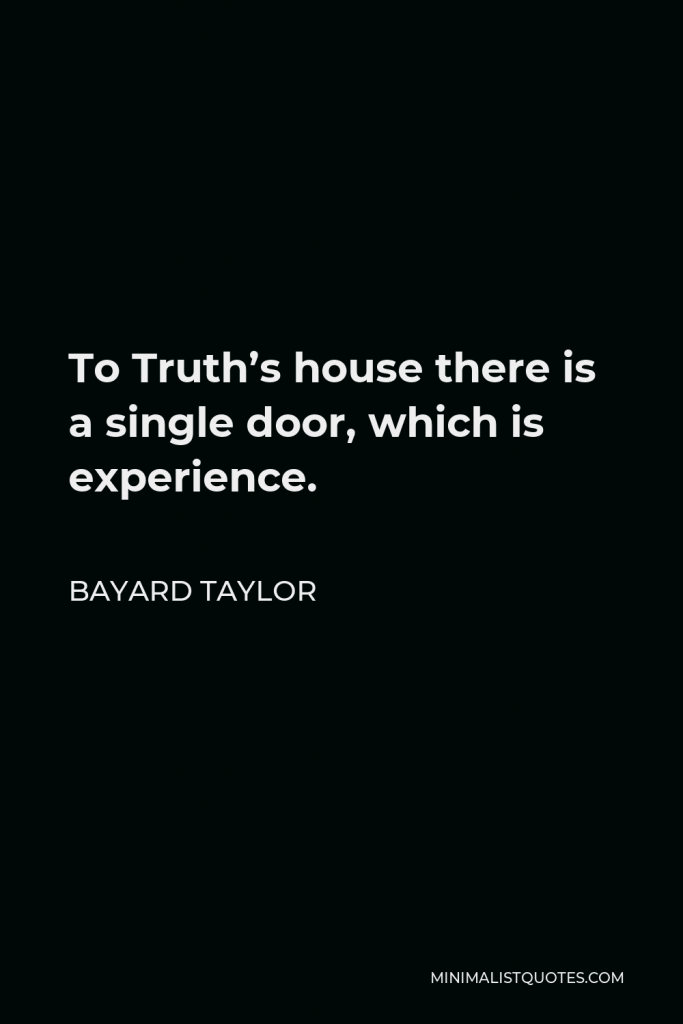 Bayard Taylor Quote - To Truth’s house there is a single door, which is experience.