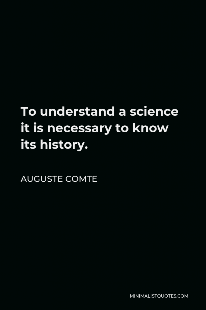 Auguste Comte Quote - To understand a science it is necessary to know its history.