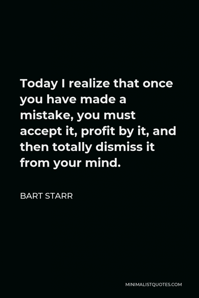 Bart Starr Quote - Today I realize that once you have made a mistake, you must accept it, profit by it, and then totally dismiss it from your mind.