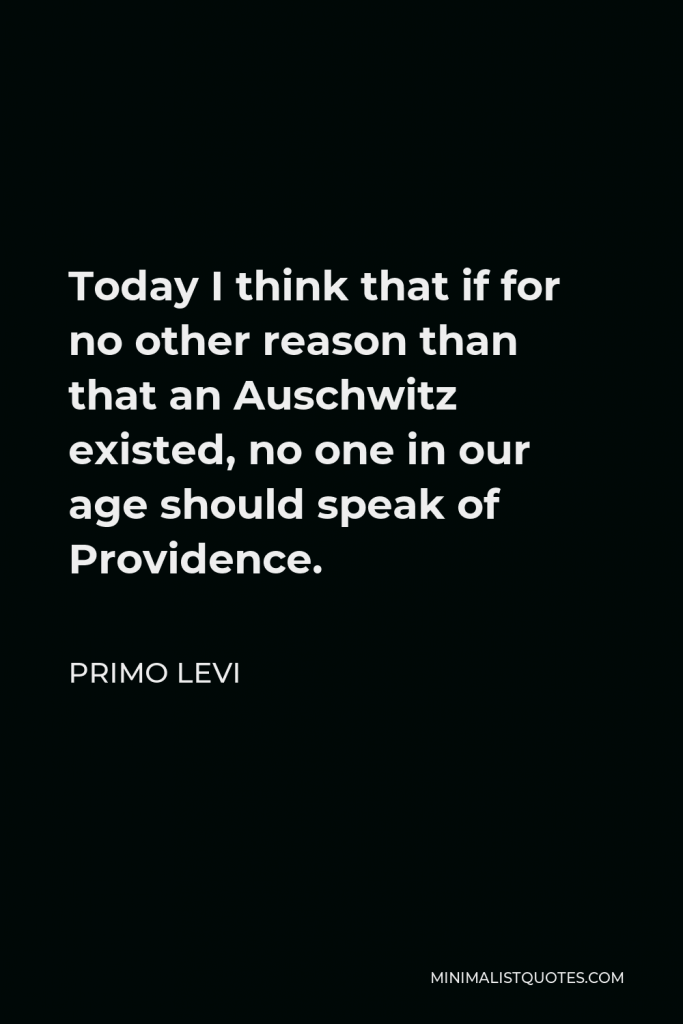 Primo Levi Quote - Today I think that if for no other reason than that an Auschwitz existed, no one in our age should speak of Providence.